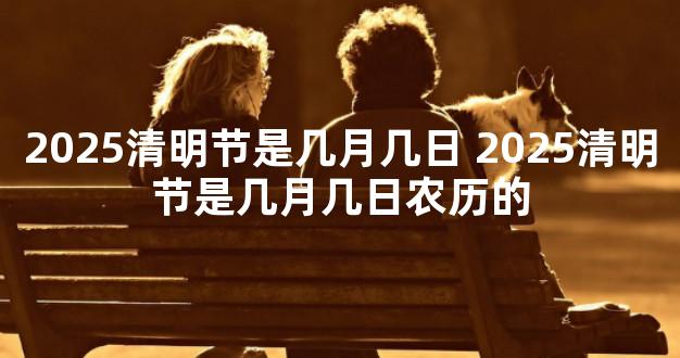 2025清明节是几月几日 2025清明节是几月几日农历的